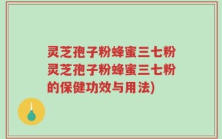 灵芝孢子粉蜂蜜三七粉灵芝孢子粉蜂蜜三七粉的保健功效与用法)