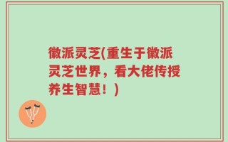 徽派灵芝(重生于徽派灵芝世界，看大佬传授养生智慧！)