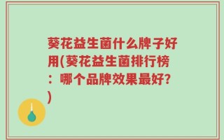 葵花益生菌什么牌子好用(葵花益生菌排行榜：哪个品牌效果最好？)