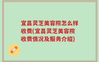 宜昌灵芝美容院怎么样收费(宜昌灵芝美容院收费情况及服务介绍)