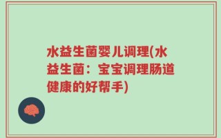 水益生菌婴儿调理(水益生菌：宝宝调理肠道健康的好帮手)