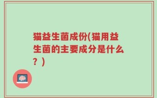 猫益生菌成份(猫用益生菌的主要成分是什么？)