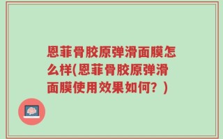恩菲骨胶原弹滑面膜怎么样(恩菲骨胶原弹滑面膜使用效果如何？)