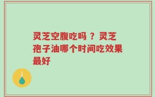 灵芝空腹吃吗 ？灵芝孢子油哪个时间吃效果最好