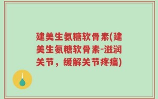 建美生氨糖软骨素(建美生氨糖软骨素-滋润关节，缓解关节疼痛)