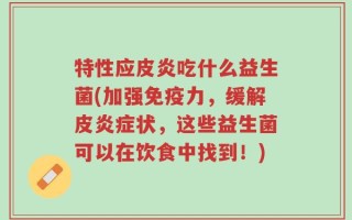 特性应皮炎吃什么益生菌(加强免疫力，缓解皮炎症状，这些益生菌可以在饮食中找到！)