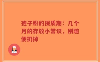 孢子粉的保质期：几个月的存放小常识，别随便扔掉