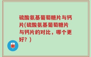 硫酸氨基葡萄糖片与钙片(硫酸氨基葡萄糖片与钙片的对比，哪个更好？)