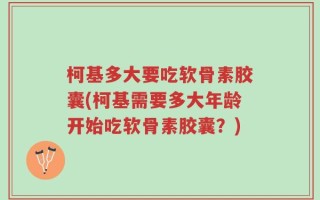 柯基多大要吃软骨素胶囊(柯基需要多大年龄开始吃软骨素胶囊？)