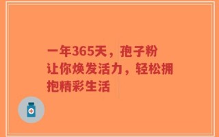 一年365天，孢子粉让你焕发活力，轻松拥抱精彩生活
