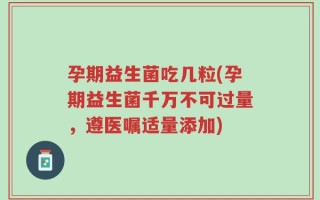 孕期益生菌吃几粒(孕期益生菌千万不可过量，遵医嘱适量添加)