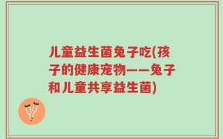 儿童益生菌兔子吃(孩子的健康宠物——兔子和儿童共享益生菌)