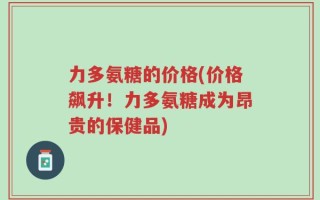 力多氨糖的价格(价格飙升！力多氨糖成为昂贵的保健品)