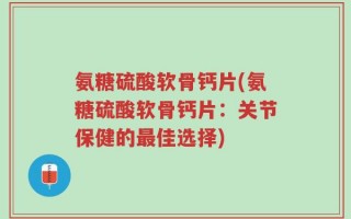 氨糖硫酸软骨钙片(氨糖硫酸软骨钙片：关节保健的最佳选择)
