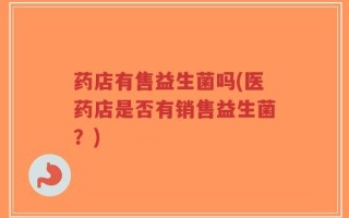 药店有售益生菌吗(医药店是否有销售益生菌？)