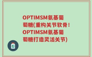 OPTIMSM氨基葡萄糖(重构关节软骨！OPTIMSM氨基葡萄糖打造灵活关节)