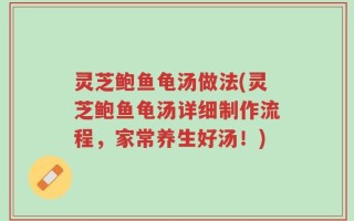 灵芝鲍鱼龟汤做法(灵芝鲍鱼龟汤详细制作流程，家常养生好汤！)