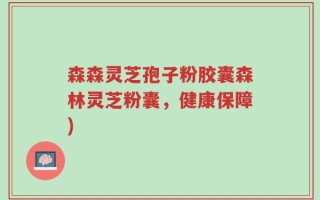 森森灵芝孢子粉胶囊森林灵芝粉囊，健康保障)