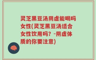 灵芝黑豆汤阴虚能喝吗女性(灵芝黑豆汤适合女性饮用吗？-阴虚体质的你要注意)