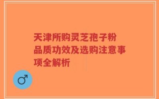 天津所购灵芝孢子粉 品质功效及选购注意事项全解析