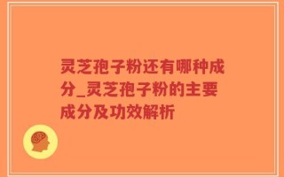 灵芝孢子粉还有哪种成分_灵芝孢子粉的主要成分及功效解析