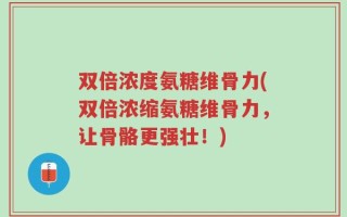 双倍浓度氨糖维骨力(双倍浓缩氨糖维骨力，让骨骼更强壮！)