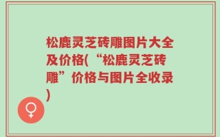 松鹿灵芝砖雕图片大全及价格(“松鹿灵芝砖雕”价格与图片全收录)