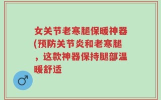 女关节老寒腿保暖神器(预防关节炎和老寒腿，这款神器保持腿部温暖舒适