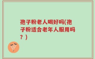 孢子粉老人喝好吗(孢子粉适合老年人服用吗？)