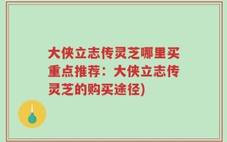 大侠立志传灵芝哪里买重点推荐：大侠立志传灵芝的购买途径)