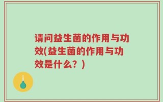请问益生菌的作用与功效(益生菌的作用与功效是什么？)