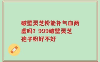 破壁灵芝粉能补气血两虚吗？999破壁灵芝孢子粉好不好