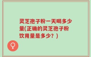 灵芝孢子粉一天喝多少量(正确的灵芝孢子粉饮用量是多少？)