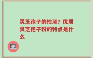 灵芝孢子的检测？优质灵芝孢子粉的特点是什么