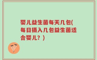 婴儿益生菌每天几包(每日摄入几包益生菌适合婴儿？)
