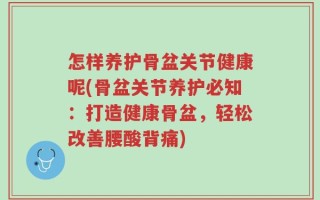 怎样养护骨盆关节健康呢(骨盆关节养护必知：打造健康骨盆，轻松改善腰酸背痛)