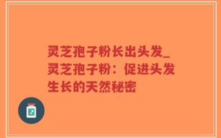 灵芝孢子粉长出头发_灵芝孢子粉：促进头发生长的天然秘密