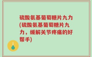 硫酸氨基葡萄糖片九力(硫酸氨基葡萄糖片九力，缓解关节疼痛的好帮手)