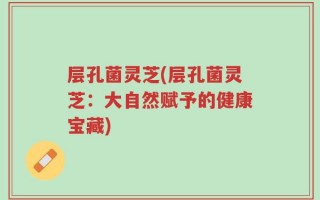 层孔菌灵芝(层孔菌灵芝：大自然赋予的健康宝藏)