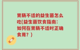 胃肠不适的益生菌怎么吃(益生菌饮食指南：如何在胃肠不适时正确食用？)