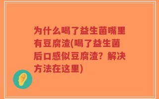 为什么喝了益生菌嘴里有豆腐渣(喝了益生菌后口感似豆腐渣？解决方法在这里)