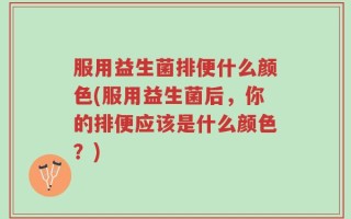 服用益生菌排便什么颜色(服用益生菌后，你的排便应该是什么颜色？)