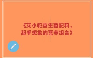 《艾小驼益生菌配料，超乎想象的营养组合》