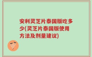 安利灵芝片泰国版吃多少(灵芝片泰国版使用方法及剂量建议)