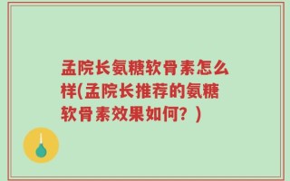 孟院长氨糖软骨素怎么样(孟院长推荐的氨糖软骨素效果如何？)
