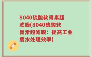8040硫酸软骨素超滤膜(8040硫酸软骨素超滤膜：提高工业废水处理效率)