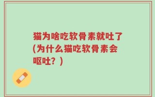猫为啥吃软骨素就吐了(为什么猫吃软骨素会呕吐？)
