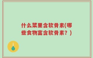 什么菜里含软骨素(哪些食物富含软骨素？)