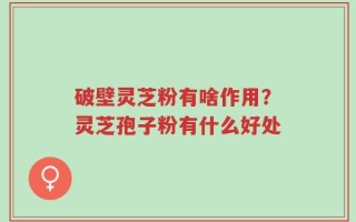 破壁灵芝粉有啥作用？灵芝孢子粉有什么好处