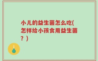 小儿的益生菌怎么吃(怎样给小孩食用益生菌？)